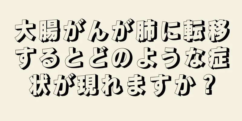 大腸がんが肺に転移するとどのような症状が現れますか？