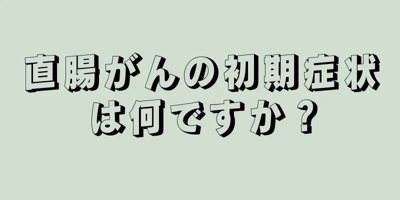 直腸がんの初期症状は何ですか？