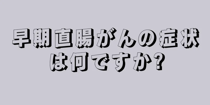 早期直腸がんの症状は何ですか?