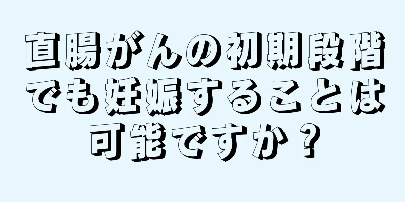 直腸がんの初期段階でも妊娠することは可能ですか？