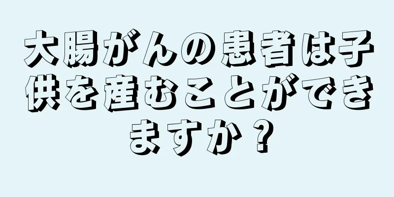 大腸がんの患者は子供を産むことができますか？