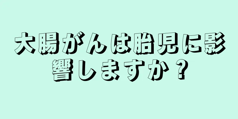 大腸がんは胎児に影響しますか？