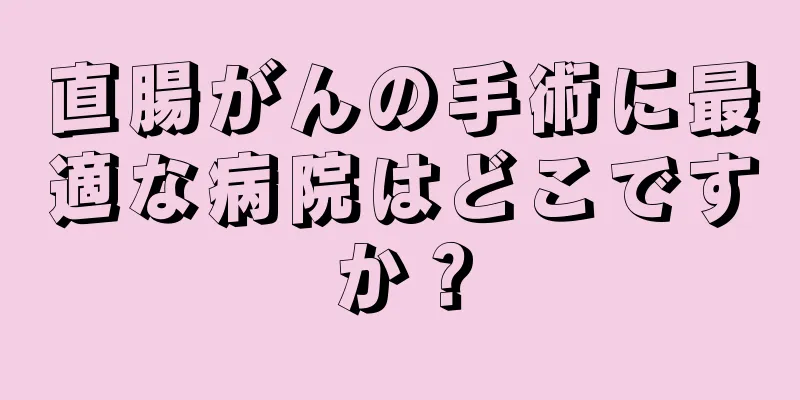 直腸がんの手術に最適な病院はどこですか？