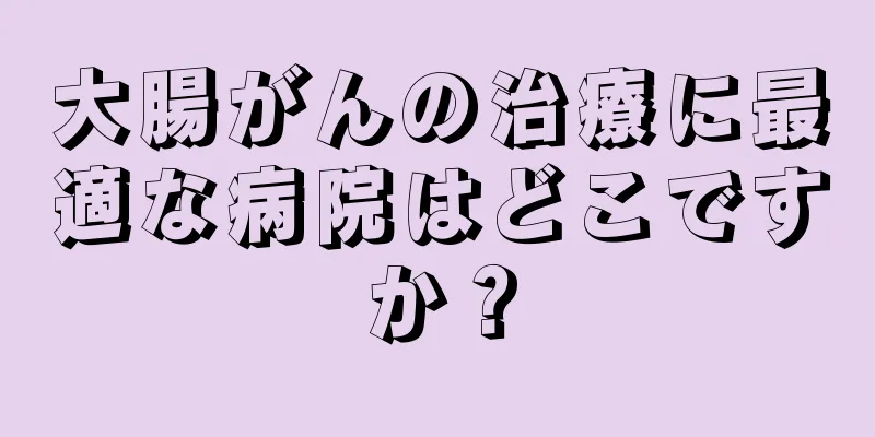 大腸がんの治療に最適な病院はどこですか？
