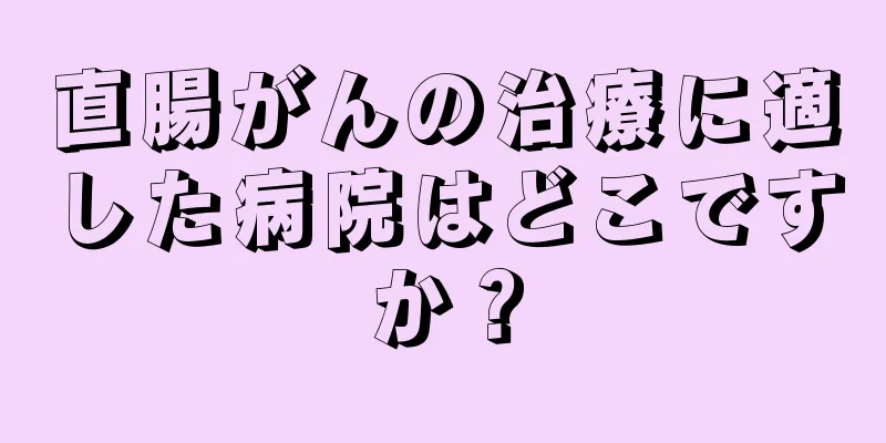 直腸がんの治療に適した病院はどこですか？