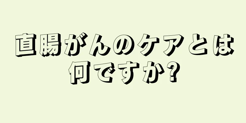 直腸がんのケアとは何ですか?
