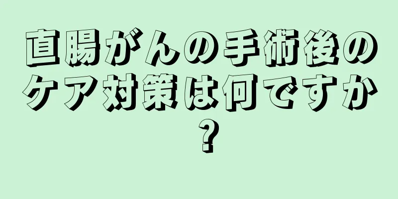 直腸がんの手術後のケア対策は何ですか？
