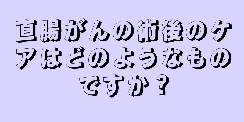 直腸がんの術後のケアはどのようなものですか？