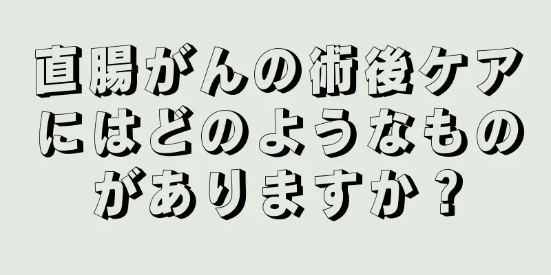 直腸がんの術後ケアにはどのようなものがありますか？