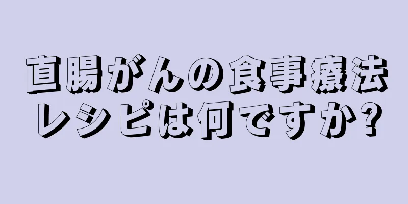 直腸がんの食事療法レシピは何ですか?