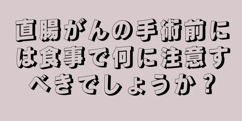 直腸がんの手術前には食事で何に注意すべきでしょうか？