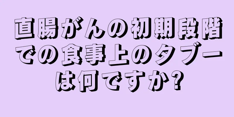 直腸がんの初期段階での食事上のタブーは何ですか?