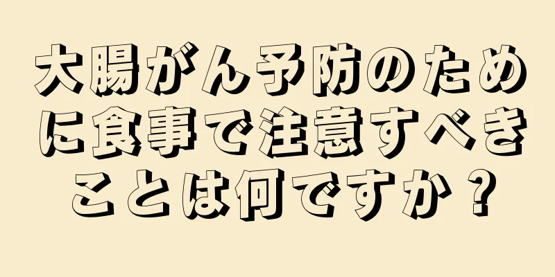 大腸がん予防のために食事で注意すべきことは何ですか？
