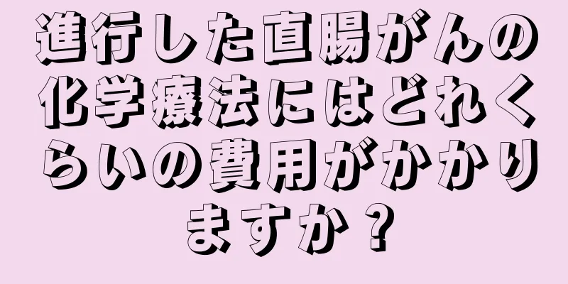 進行した直腸がんの化学療法にはどれくらいの費用がかかりますか？