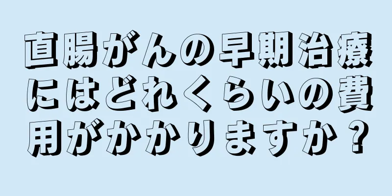 直腸がんの早期治療にはどれくらいの費用がかかりますか？
