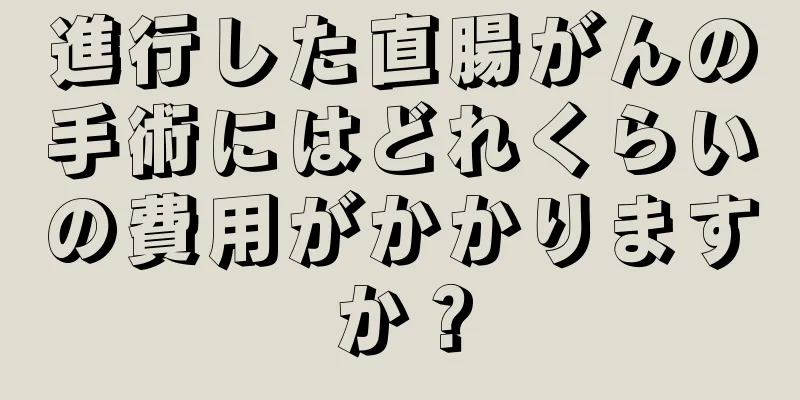 進行した直腸がんの手術にはどれくらいの費用がかかりますか？