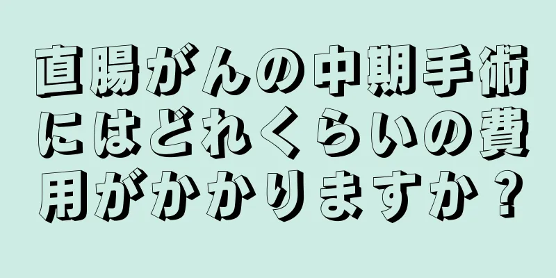 直腸がんの中期手術にはどれくらいの費用がかかりますか？