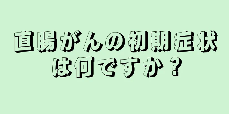 直腸がんの初期症状は何ですか？