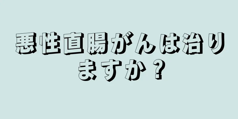 悪性直腸がんは治りますか？