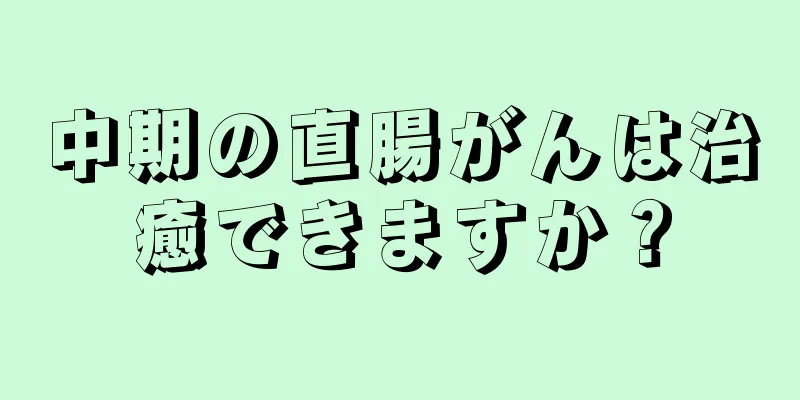 中期の直腸がんは治癒できますか？