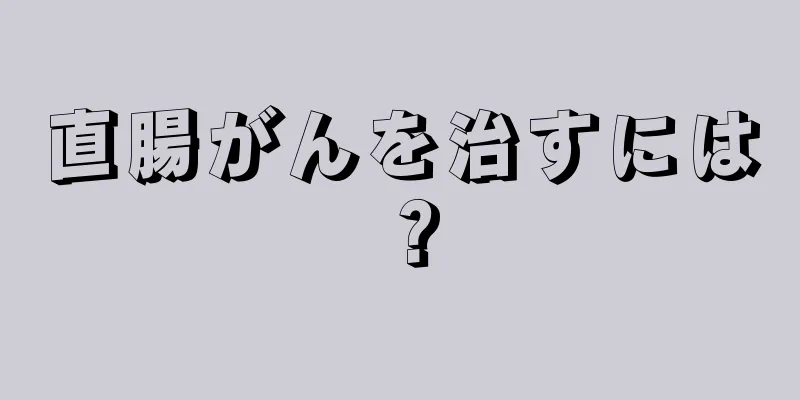 直腸がんを治すには？
