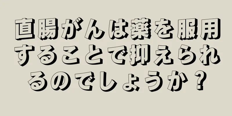 直腸がんは薬を服用することで抑えられるのでしょうか？
