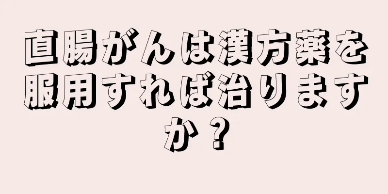 直腸がんは漢方薬を服用すれば治りますか？