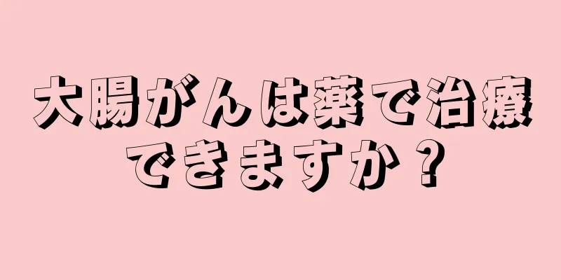 大腸がんは薬で治療できますか？