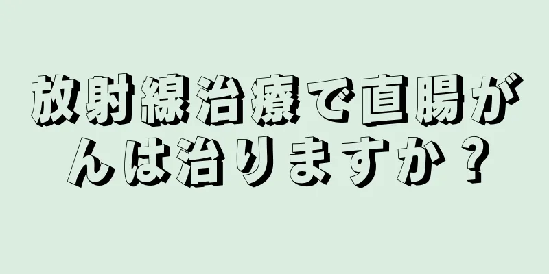 放射線治療で直腸がんは治りますか？