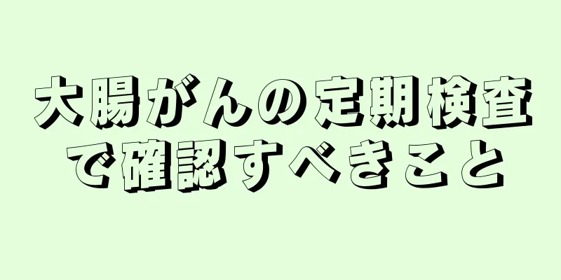 大腸がんの定期検査で確認すべきこと