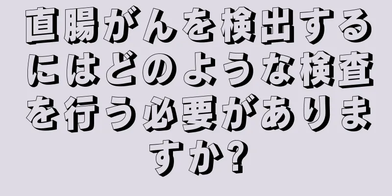 直腸がんを検出するにはどのような検査を行う必要がありますか?