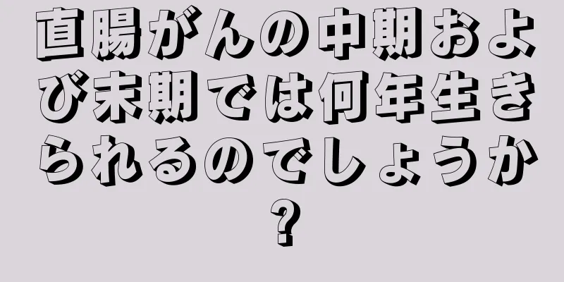 直腸がんの中期および末期では何年生きられるのでしょうか?