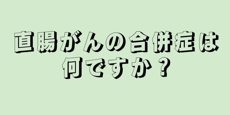 直腸がんの合併症は何ですか？