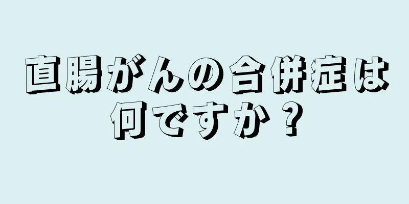 直腸がんの合併症は何ですか？