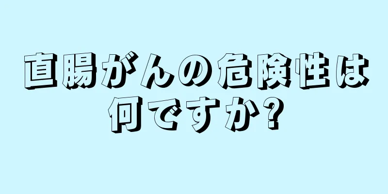 直腸がんの危険性は何ですか?