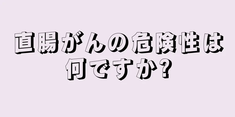 直腸がんの危険性は何ですか?