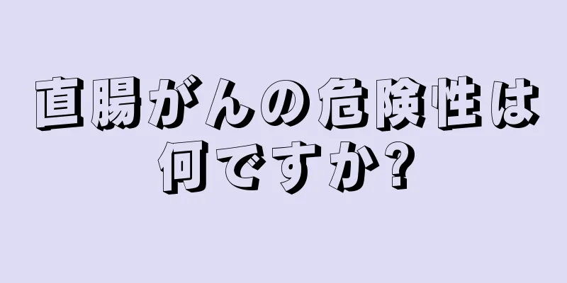 直腸がんの危険性は何ですか?