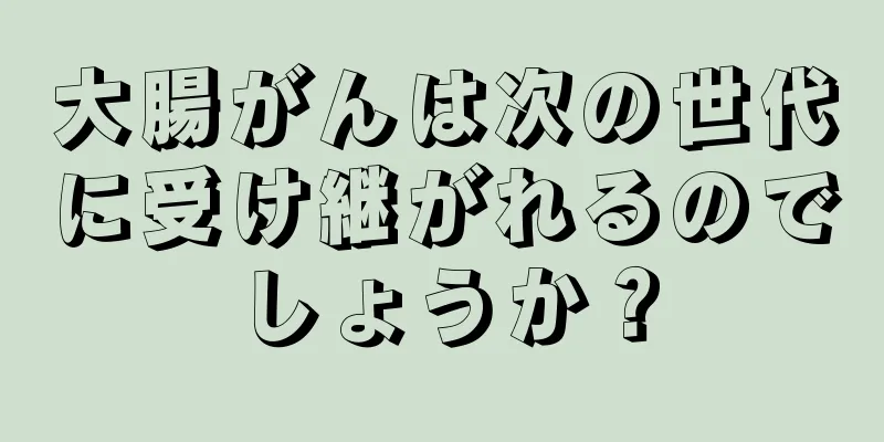 大腸がんは次の世代に受け継がれるのでしょうか？