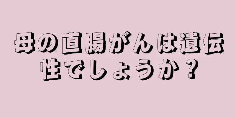 母の直腸がんは遺伝性でしょうか？