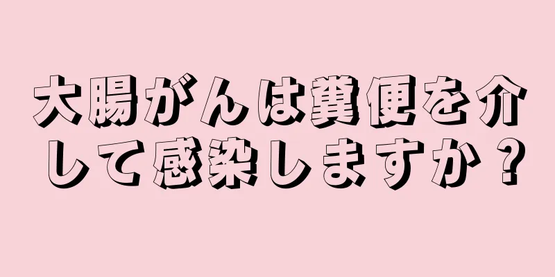 大腸がんは糞便を介して感染しますか？
