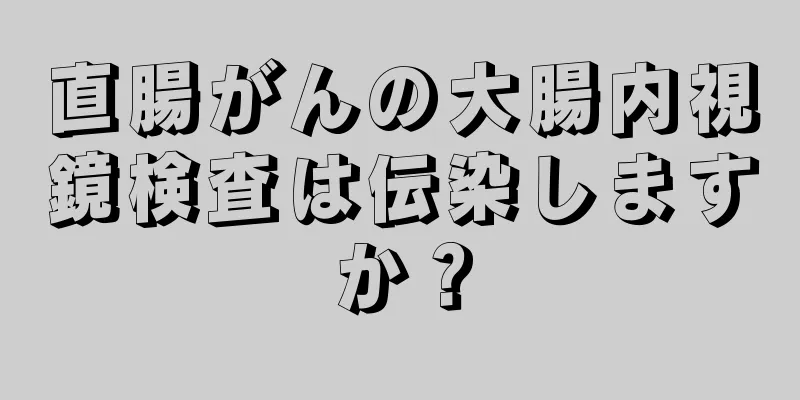 直腸がんの大腸内視鏡検査は伝染しますか？