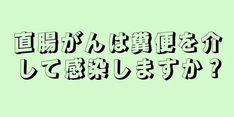 直腸がんは糞便を介して感染しますか？