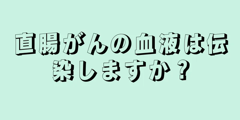 直腸がんの血液は伝染しますか？