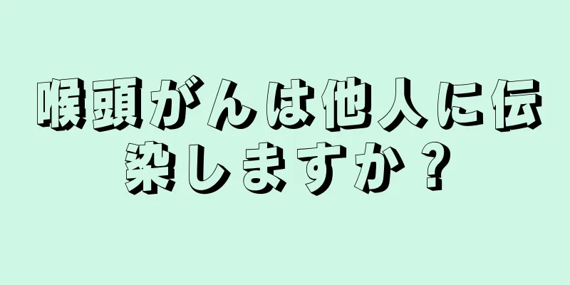 喉頭がんは他人に伝染しますか？