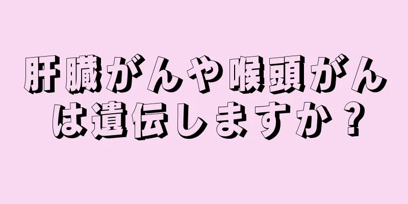肝臓がんや喉頭がんは遺伝しますか？