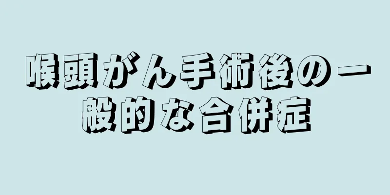 喉頭がん手術後の一般的な合併症