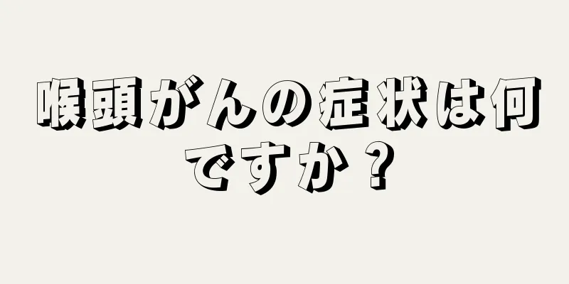 喉頭がんの症状は何ですか？