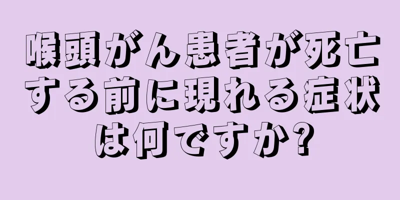 喉頭がん患者が死亡する前に現れる症状は何ですか?