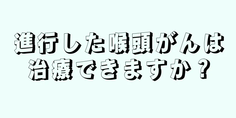 進行した喉頭がんは治療できますか？