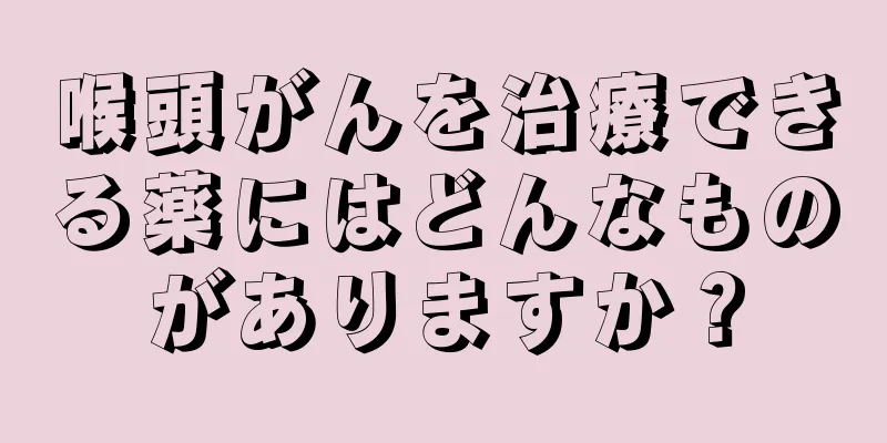 喉頭がんを治療できる薬にはどんなものがありますか？